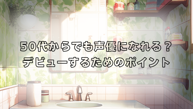 50代からでも声優になれる？デビューするためのポイント