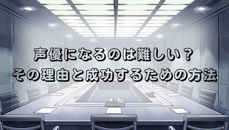 声優になるのは難しい？その理由と成功するための方法