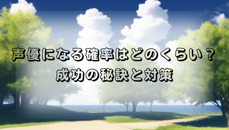 声優になる確率はどのくらい？成功の秘訣と対策