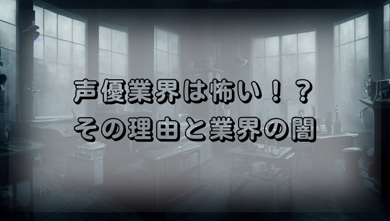 声優業界が怖い理由とは？業界の闇を解き明かす