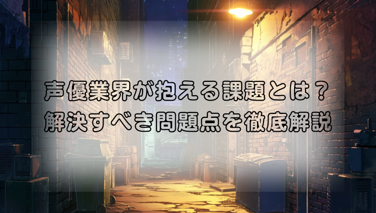 声優業界が抱える課題とは？解決すべき問題点を徹底解説