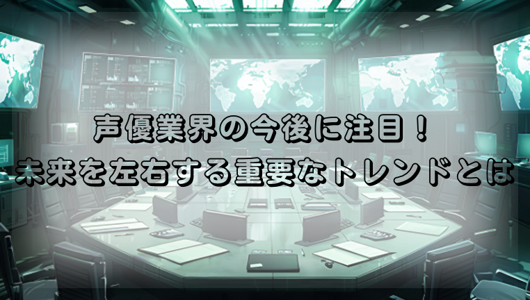 声優業界の今後に注目！未来を左右する重要なトレンドとは