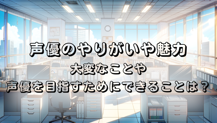 声優　やりがい　魅力　大変なこと